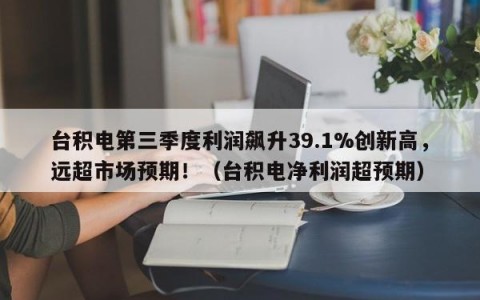台积电第三季度利润飙升39.1%创新高，远超市场预期！（台积电净利润超预期）