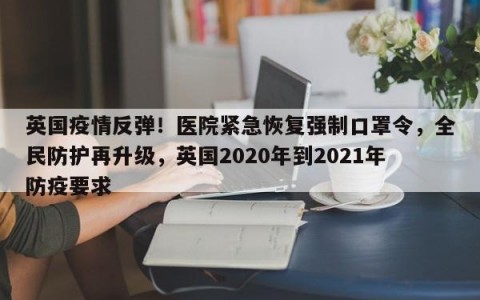 英国疫情反弹！医院紧急恢复强制口罩令，全民防护再升级，英国2020年到2021年防疫要求