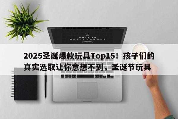 2025圣诞爆款玩具Top15!孩子们的真实选取让你意想不到,圣诞节玩具