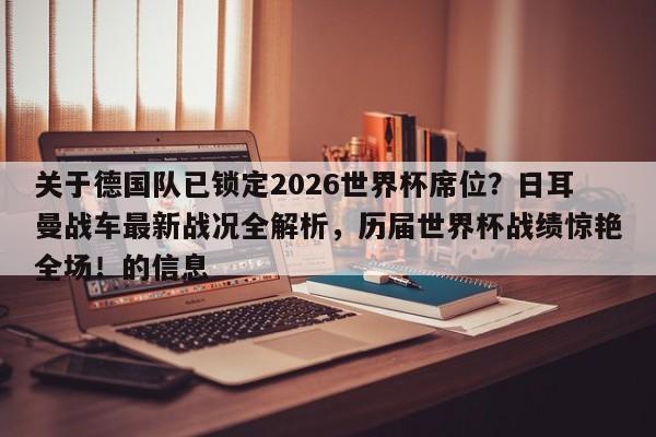 关于德国队已锁定2026世界杯席位?日耳曼战车最新战况全解析,历届世界杯战绩惊艳全场!的信息
