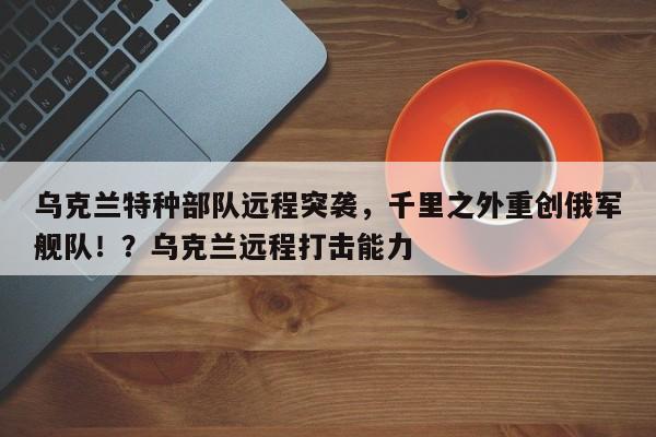 乌克兰特种部队远程突袭,千里之外重创俄军舰队!?乌克兰远程打击能力
