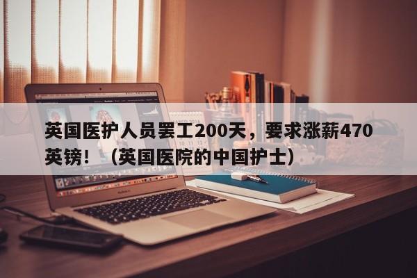 英国医护人员罢工200天,要求涨薪470英镑!(英国医院的中国护士)