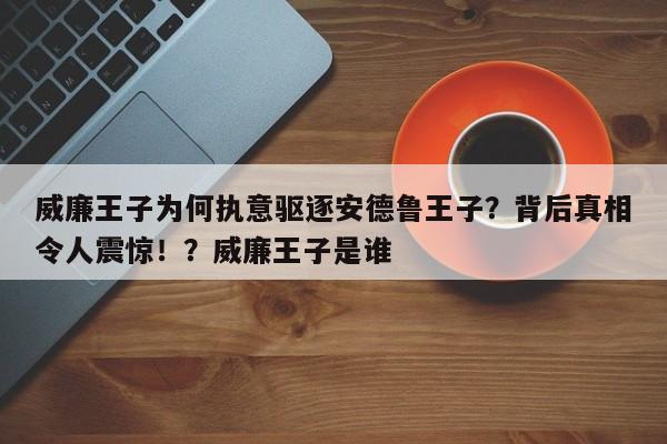 威廉王子为何执意驱逐安德鲁王子?背后真相令人震惊!?威廉王子是谁