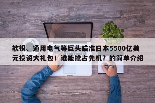 软银、通用电气等巨头瞄准日本5500亿美元投资大礼包!谁能抢占先机?的简单介绍