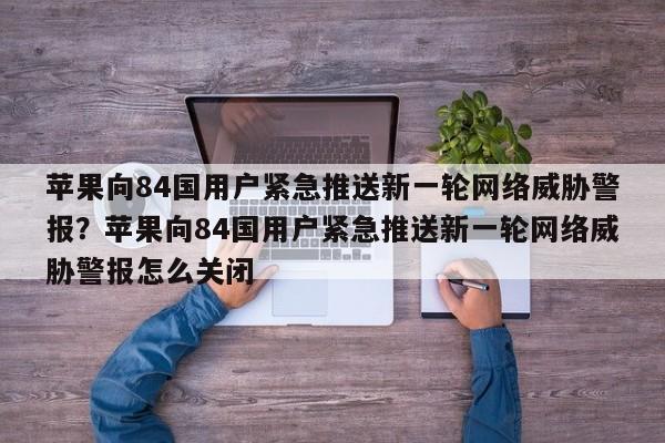 苹果向84国用户紧急推送新一轮网络威胁警报?苹果向84国用户紧急推送新一轮网络威胁警报怎么关闭