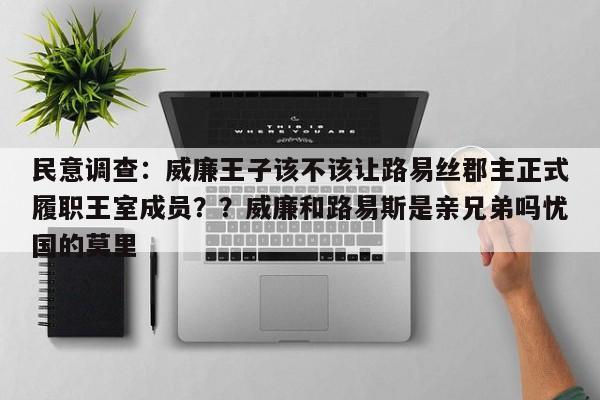 民意调查:威廉王子该不该让路易丝郡主正式履职王室成员??威廉和路易斯是亲兄弟吗忧国的莫里