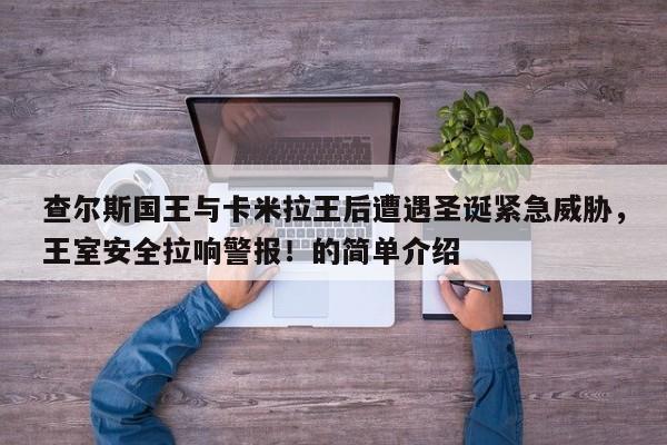 查尔斯国王与卡米拉王后遭遇圣诞紧急威胁,王室安全拉响警报!的简单介绍