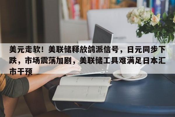 美元走软!美联储释放鸽派信号,日元同步下跌,市场震荡加剧,美联储工具难满足日本汇市干预