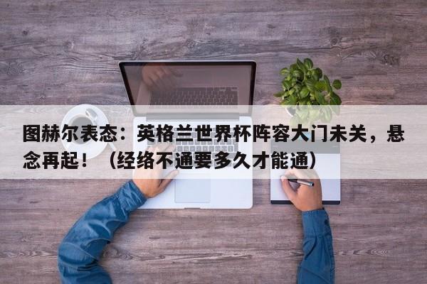 图赫尔表态:英格兰世界杯阵容大门未关,悬念再起!(经络不通要多久才能通)
