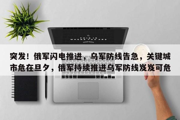 突发!俄军闪电推进,乌军防线告急,关键城市危在旦夕,俄军持续推进乌军防线岌岌可危