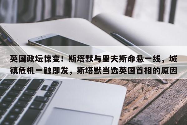 英国政坛惊变!斯塔默与里夫斯命悬一线,城镇危机一触即发,斯塔默当选英国首相的原因