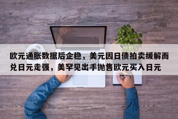 欧元通胀数据后企稳,美元因日债拍卖缓解而兑日元走强,美罕见出手抛售欧元买入日元