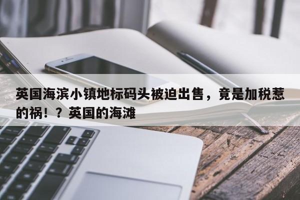 英国海滨小镇地标码头被迫出售,竟是加税惹的祸!?英国的海滩