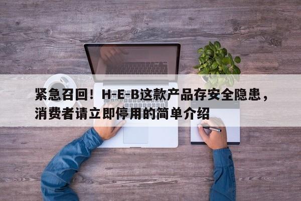 紧急召回!H-E-B这款产品存安全隐患,消费者请立即停用的简单介绍