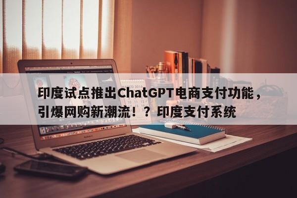 印度试点推出ChatGPT电商支付功能,引爆网购新潮流!?印度支付系统