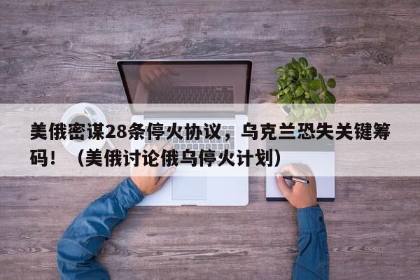 美俄密谋28条停火协议,乌克兰恐失关键筹码!(美俄讨论俄乌停火计划)