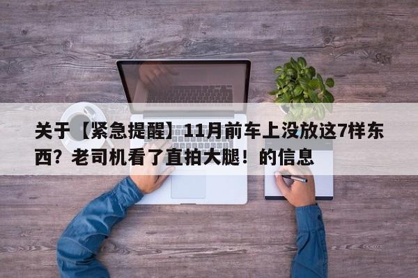 关于【紧急提醒】11月前车上没放这7样东西?老司机看了直拍大腿!的信息