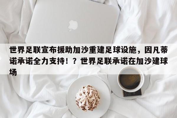 世界足联宣布援助加沙重建足球设施,因凡蒂诺承诺全力支持!?世界足联承诺在加沙建球场