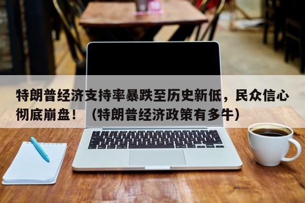 特朗普经济支持率暴跌至历史新低,民众信心彻底崩盘!(特朗普经济政策有多牛)