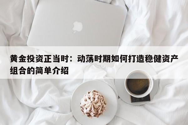 黄金投资正当时:动荡时期如何打造稳健资产组合的简单介绍