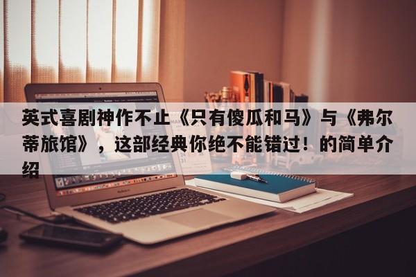 英式喜剧神作不止《只有傻瓜和马》与《弗尔蒂旅馆》,这部经典你绝不能错过!的简单介绍