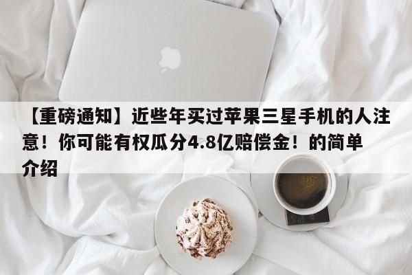 【重磅通知】近些年买过苹果三星手机的人注意!你可能有权瓜分4.8亿赔偿金!的简单介绍