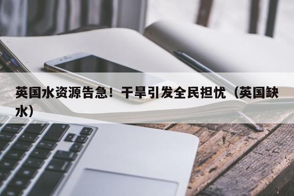 英国水资源告急!干旱引发全民担忧(英国缺水)