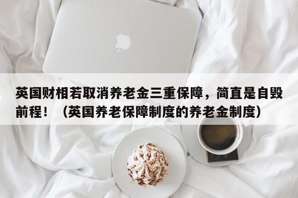 英国财相若取消养老金三重保障,简直是自毁前程!(英国养老保障制度的养老金制度)