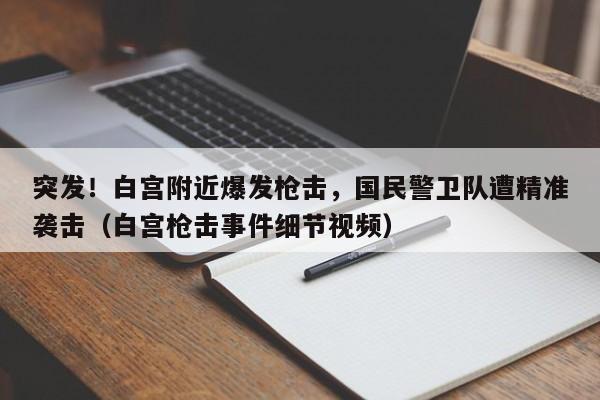 突发!白宫附近爆发枪击,国民警卫队遭精准袭击(白宫枪击事件细节视频)