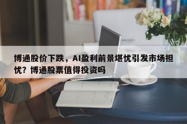 博通股价下跌,AI盈利前景堪忧引发市场担忧?博通股票值得投资吗