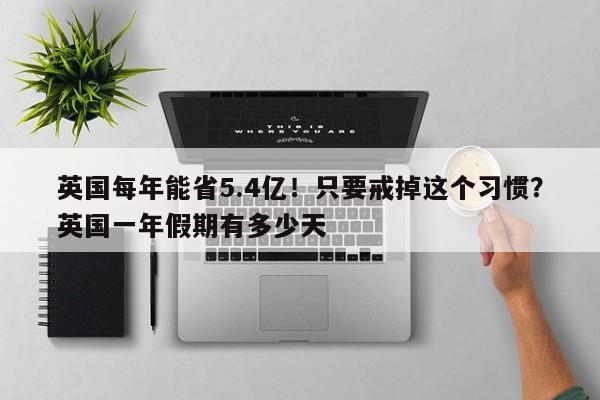 英国每年能省5.4亿!只要戒掉这个习惯?英国一年假期有多少天