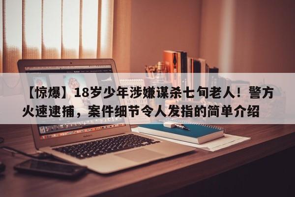 【惊爆】18岁少年涉嫌谋杀七旬老人!警方火速逮捕,案件细节令人发指的简单介绍
