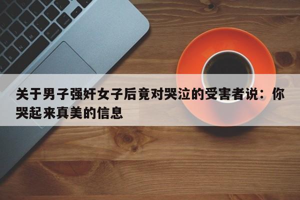 关于男子强奸女子后竟对哭泣的受害者说:你哭起来真美的信息