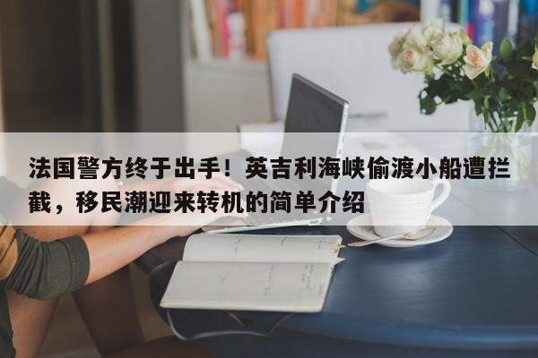 法国警方终于出手!英吉利海峡偷渡小船遭拦截,移民潮迎来转机的简单介绍