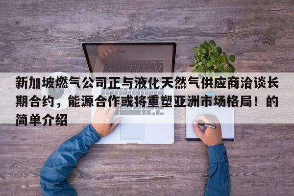 新加坡燃气公司正与液化天然气供应商洽谈长期合约,能源合作或将重塑亚洲市场格局!的简单介绍
