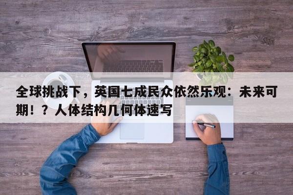 全球挑战下,英国七成民众依然乐观:未来可期!?人体结构几何体速写