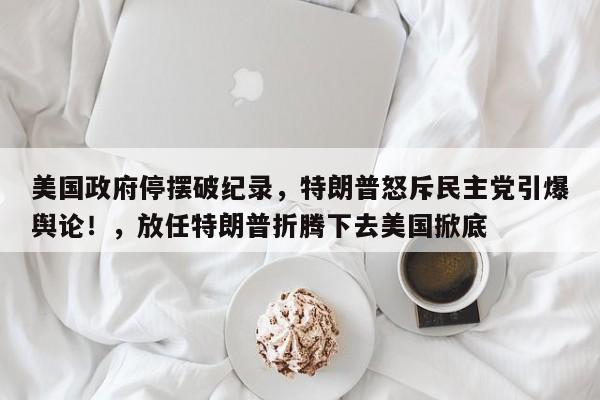 美国政府停摆破纪录,特朗普怒斥民主党引爆舆论!,放任特朗普折腾下去美国掀底
