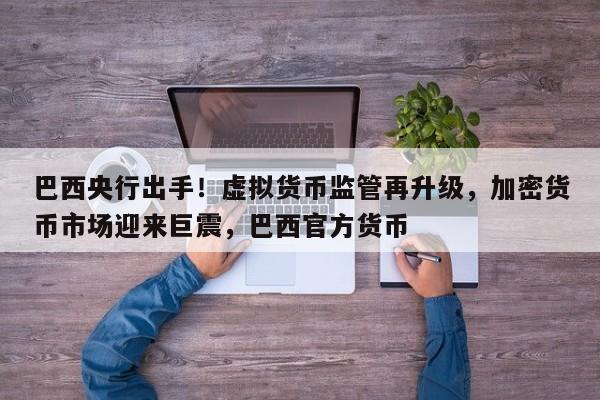 巴西央行出手!虚拟货币监管再升级,加密货币市场迎来巨震,巴西官方货币