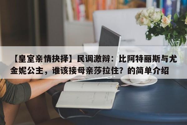 【皇室亲情抉择】民调激辩:比阿特丽斯与尤金妮公主,谁该接母亲莎拉住?的简单介绍