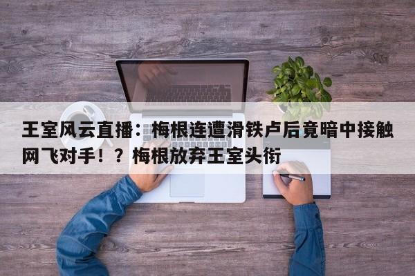 王室风云直播:梅根连遭滑铁卢后竟暗中接触网飞对手!?梅根放弃王室头衔
