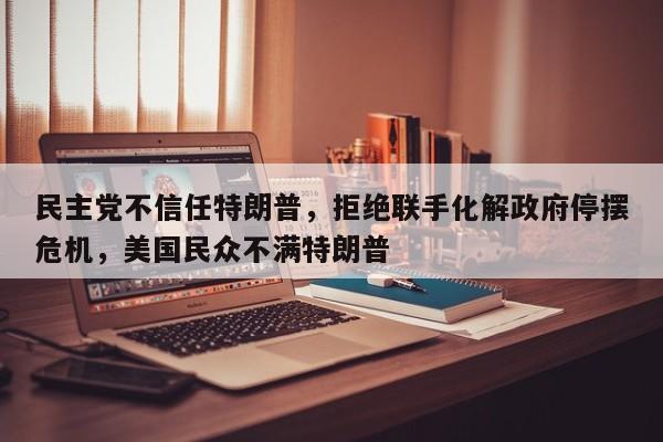 民主党不信任特朗普,拒绝联手化解政府停摆危机,美国民众不满特朗普