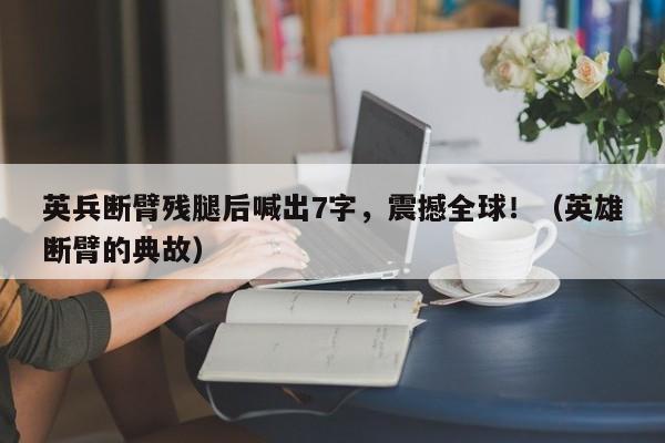 英兵断臂残腿后喊出7字,震撼全球!(英雄断臂的典故)