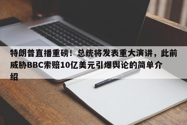 特朗普直播重磅!总统将发表重大演讲,此前威胁BBC索赔10亿美元引爆舆论的简单介绍