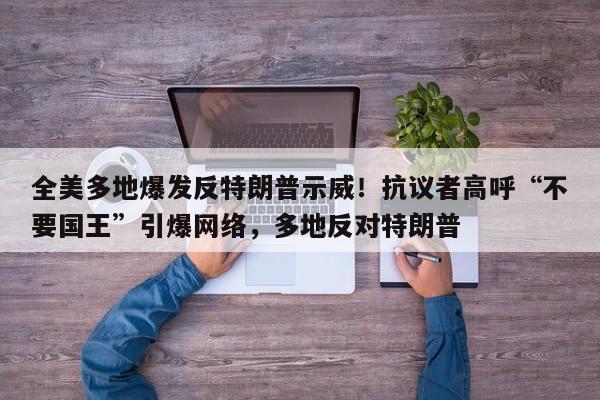 全美多地爆发反特朗普示威!抗议者高呼“不要国王”引爆网络,多地反对特朗普