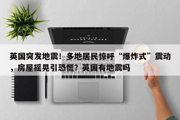英国突发地震!多地居民惊呼“爆炸式”震动,房屋摇晃引恐慌?英国有地震吗