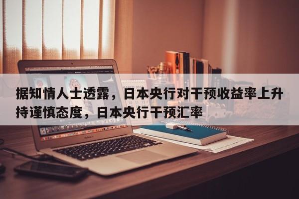 据知情人士透露,日本央行对干预收益率上升持谨慎态度,日本央行干预汇率