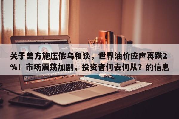 关于美方施压俄乌和谈,世界油价应声再跌2%!市场震荡加剧,投资者何去何从?的信息