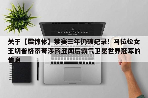 关于【震惊体】禁赛三年仍破纪录!马拉松女王切普格蒂奇涉药丑闻后霸气卫冕世界冠军的信息