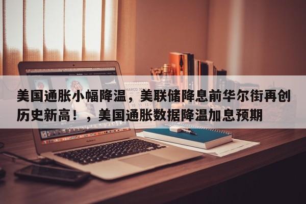 美国通胀小幅降温,美联储降息前华尔街再创历史新高!,美国通胀数据降温加息预期