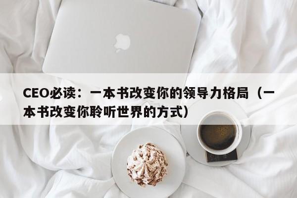 CEO必读:一本书改变你的领导力格局(一本书改变你聆听世界的方式)